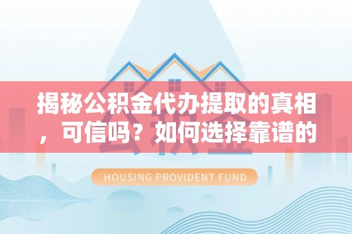长顺揭秘公积金代办提取的真相，可信吗？如何选择靠谱的服务商？
