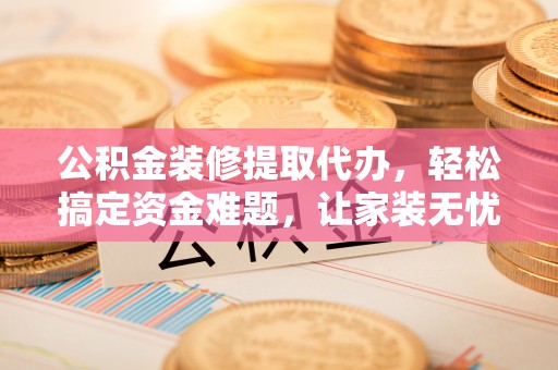 长顺公积金装修提取代办，轻松搞定资金难题，让家装无忧