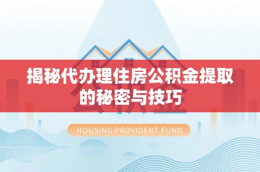 长顺揭秘代办理住房公积金提取的秘密与技巧