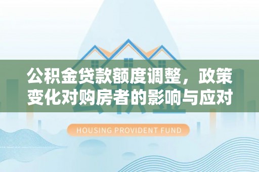 长顺公积金贷款额度调整，政策变化对购房者的影响与应对策略