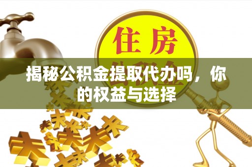 长顺揭秘公积金提取代办吗，你的权益与选择
