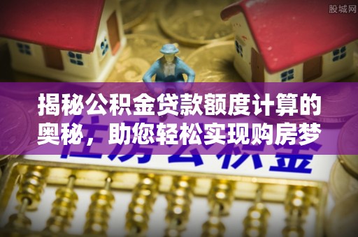 长顺揭秘公积金贷款额度计算的奥秘，助您轻松实现购房梦想