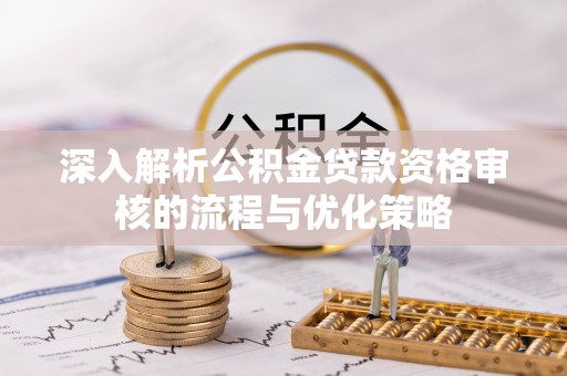 长顺深入解析公积金贷款资格审核的流程与优化策略
