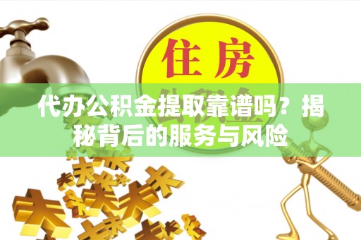 长顺代办公积金提取靠谱吗？揭秘背后的服务与风险