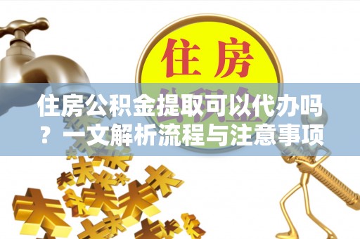 长顺住房公积金提取可以代办吗？一文解析流程与注意事项