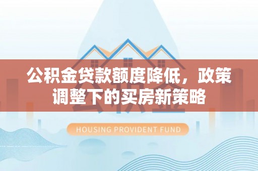 长顺公积金贷款额度降低，政策调整下的买房新策略