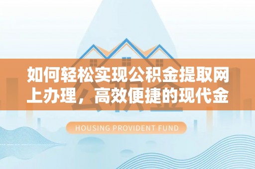 长顺如何轻松实现公积金提取网上办理，高效便捷的现代金融服务