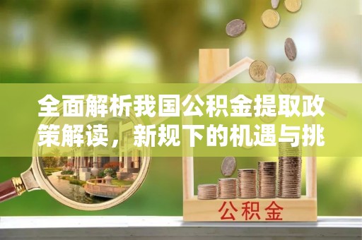 长顺全面解析我国公积金提取政策解读，新规下的机遇与挑战