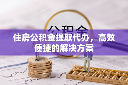 长顺住房公积金提取代办，高效便捷的解决方案
