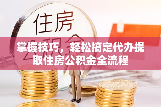 长顺掌握技巧，轻松搞定代办提取住房公积金全流程