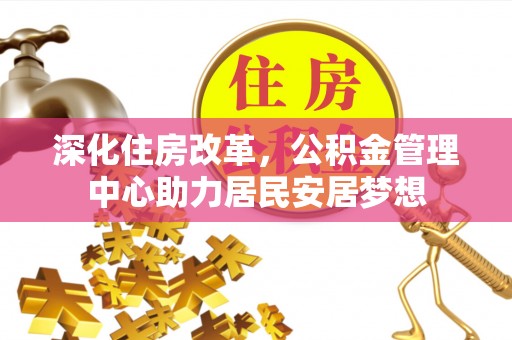 长顺深化住房改革，公积金管理中心助力居民安居梦想