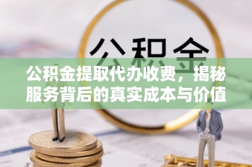 长顺公积金提取代办收费，揭秘服务背后的真实成本与价值