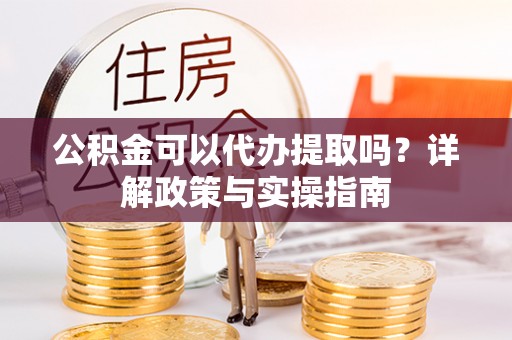 长顺公积金可以代办提取吗？详解政策与实操指南