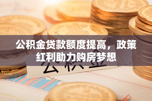 长顺公积金贷款额度提高，政策红利助力购房梦想