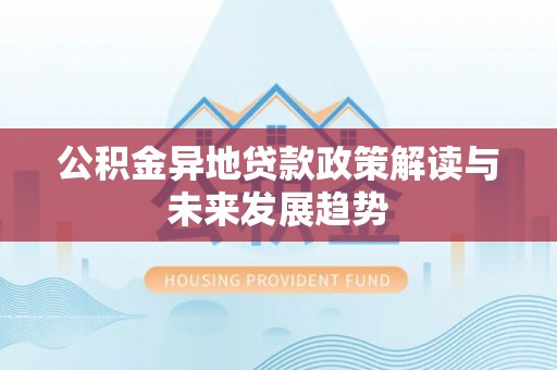 长顺公积金异地贷款政策解读与未来发展趋势