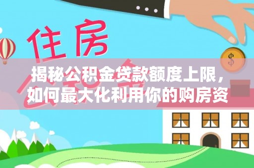 长顺揭秘公积金贷款额度上限，如何最大化利用你的购房资金？