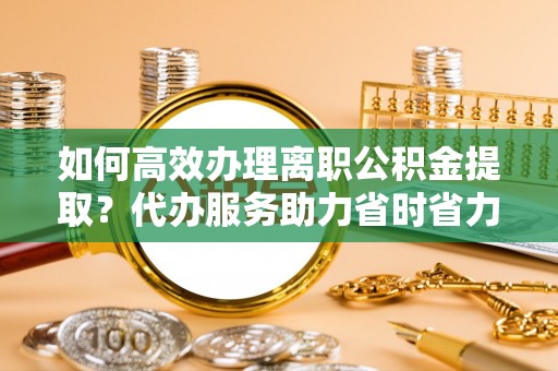 长顺如何高效办理离职公积金提取？代办服务助力省时省力