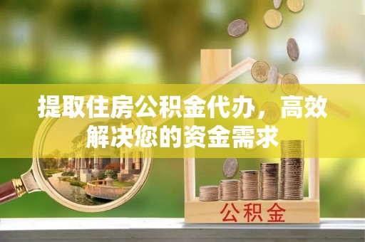 长顺提取住房公积金代办，高效解决您的资金需求