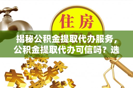 长顺揭秘公积金提取代办服务，公积金提取代办可信吗？选择前你需要知道的真相