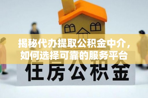 长顺揭秘代办提取公积金中介，如何选择可靠的服务平台