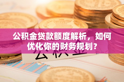 长顺公积金贷款额度解析，如何优化你的财务规划？