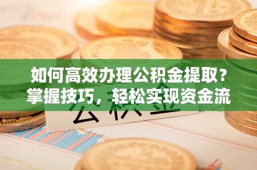 长顺如何高效办理公积金提取？掌握技巧，轻松实现资金流动