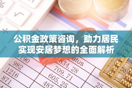 长顺公积金政策咨询，助力居民实现安居梦想的全面解析