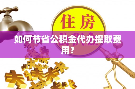 长顺如何节省公积金代办提取费用？