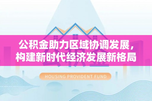 长顺公积金助力区域协调发展，构建新时代经济发展新格局