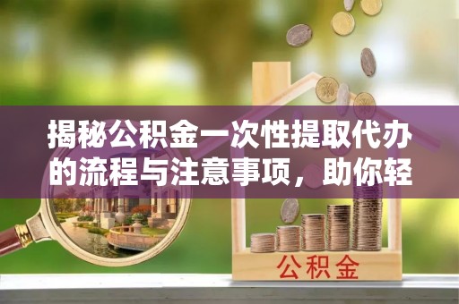 长顺揭秘公积金一次性提取代办的流程与注意事项，助你轻松搞定财务规划