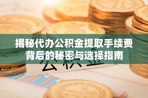 长顺揭秘代办公积金提取手续费背后的秘密与选择指南