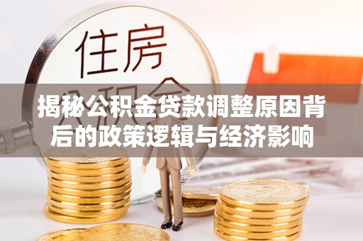 长顺揭秘公积金贷款调整原因背后的政策逻辑与经济影响