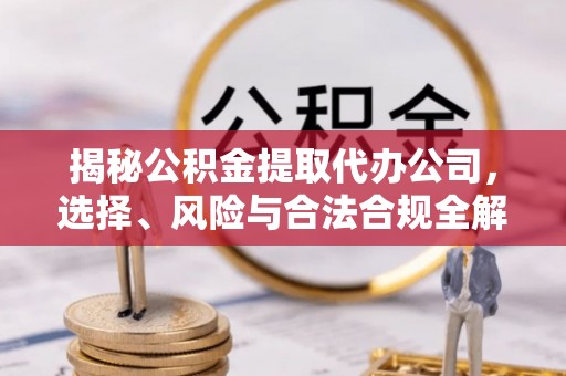 长顺揭秘公积金提取代办公司，选择、风险与合法合规全解析