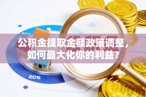 长顺公积金提取金额政策调整，如何最大化你的利益？