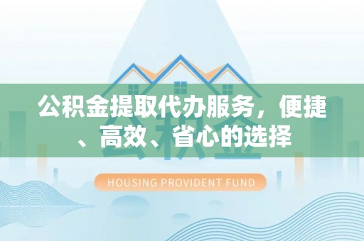 长顺公积金提取代办服务，便捷、高效、省心的选择