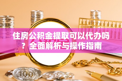 长顺住房公积金提取可以代办吗？全面解析与操作指南