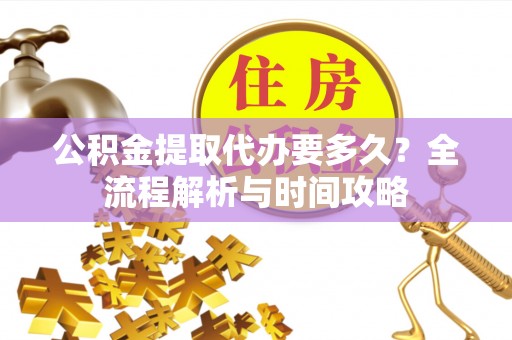 长顺公积金提取代办要多久？全流程解析与时间攻略