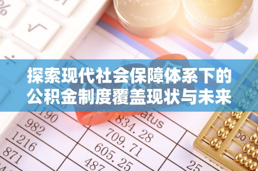 长顺探索现代社会保障体系下的公积金制度覆盖现状与未来发展