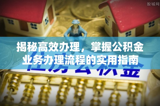 长顺揭秘高效办理，掌握公积金业务办理流程的实用指南