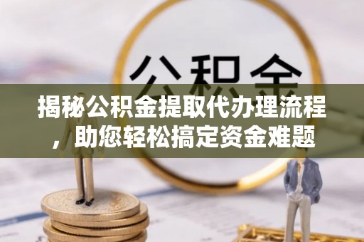 长顺揭秘公积金提取代办理流程，助您轻松搞定资金难题
