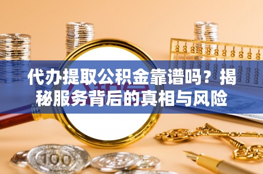 长顺代办提取公积金靠谱吗？揭秘服务背后的真相与风险