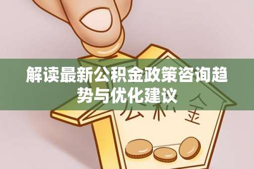 长顺解读最新公积金政策咨询趋势与优化建议