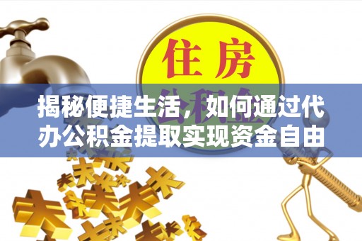 长顺揭秘便捷生活，如何通过代办公积金提取实现资金自由