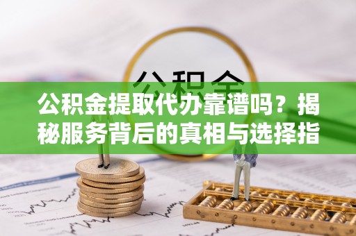 长顺公积金提取代办靠谱吗？揭秘服务背后的真相与选择指南