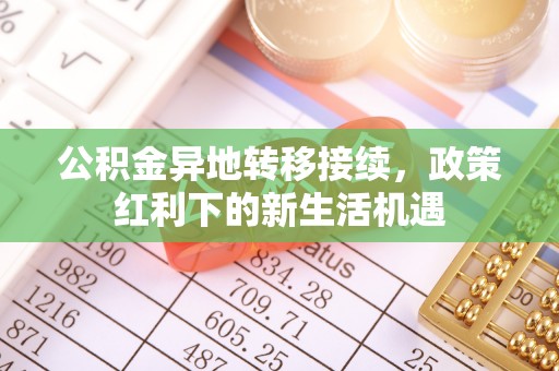 长顺公积金异地转移接续，政策红利下的新生活机遇