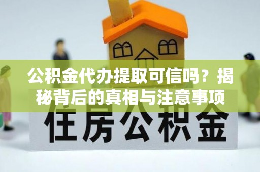 长顺公积金代办提取可信吗？揭秘背后的真相与注意事项