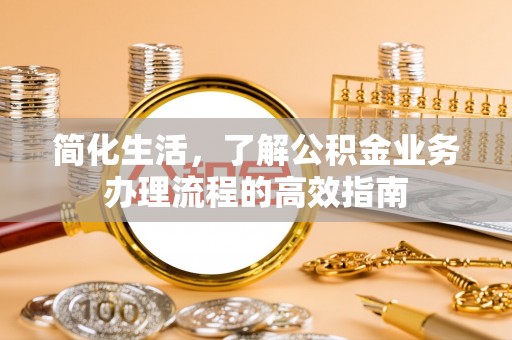 长顺简化生活，了解公积金业务办理流程的高效指南
