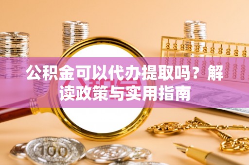 长顺公积金可以代办提取吗？解读政策与实用指南