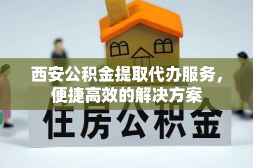 长顺西安公积金提取代办服务，便捷高效的解决方案