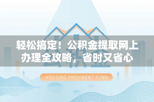 长顺轻松搞定！公积金提取网上办理全攻略，省时又省心